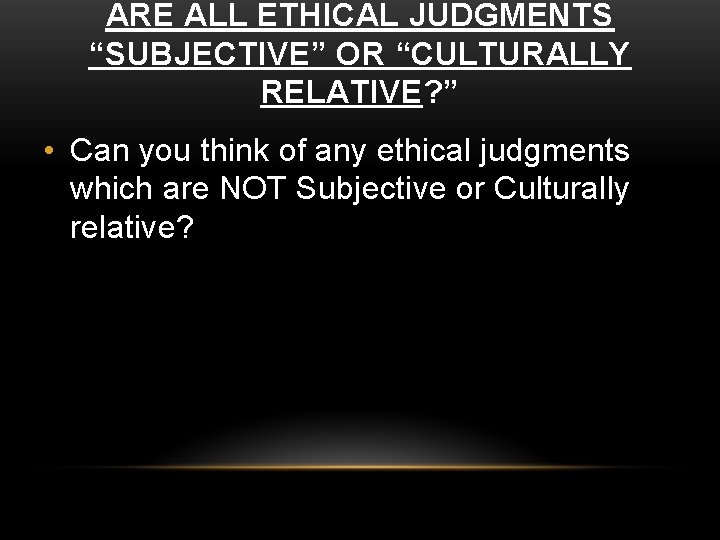 ARE ALL ETHICAL JUDGMENTS “SUBJECTIVE” OR “CULTURALLY RELATIVE? ” • Can you think of