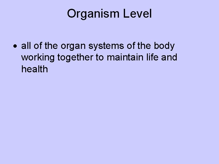 Organism Level all of the organ systems of the body working together to maintain
