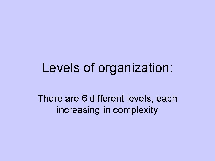 Levels of organization: There are 6 different levels, each increasing in complexity 