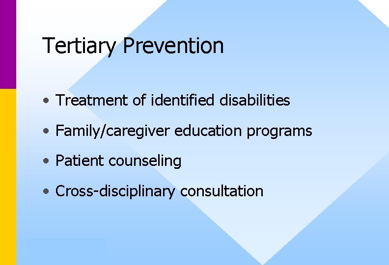 Tertiary Prevention • Treatment of identified disabilities • Family/caregiver education programs • Patient counseling