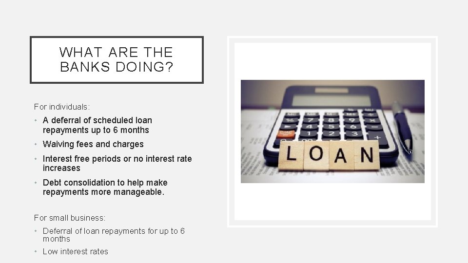 WHAT ARE THE BANKS DOING? For individuals: • A deferral of scheduled loan repayments