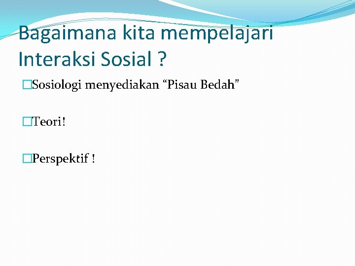 Bagaimana kita mempelajari Interaksi Sosial ? �Sosiologi menyediakan “Pisau Bedah” �Teori! �Perspektif ! Bagaimana kita mempelajari Interaksi Sosial ? �Sosiologi menyediakan “Pisau Bedah” �Teori! �Perspektif !
