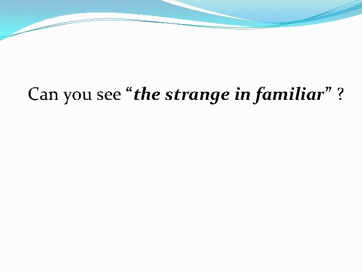 Can you see “the strange in familiar” ? 