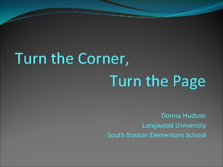 Turn the Corner, Turn the Page Donna Hudson Longwood University South Boston Elementary School Turn the Corner, Turn the Page Donna Hudson Longwood University South Boston Elementary School