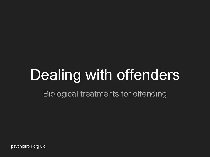 Dealing with offenders Biological treatments for offending psychlotron. org. uk 