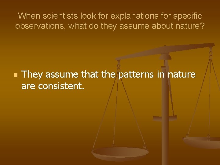 When scientists look for explanations for specific observations, what do they assume about nature?