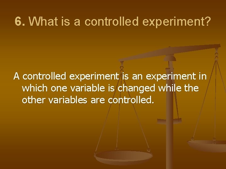 6. What is a controlled experiment? A controlled experiment is an experiment in which