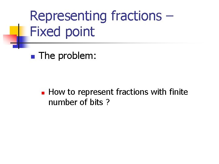 Representing fractions – Fixed point n The problem: n How to represent fractions with