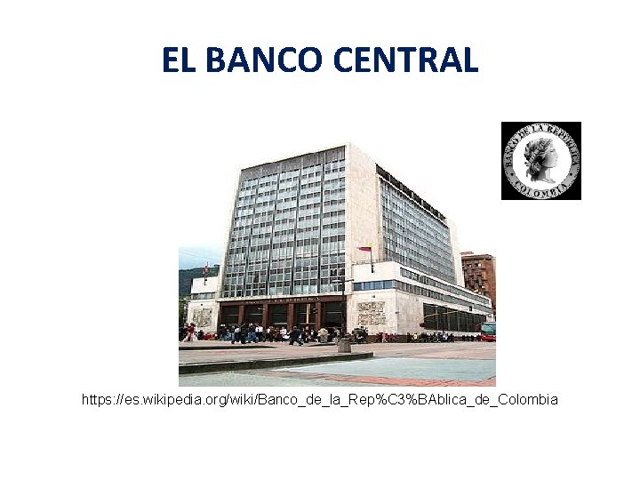 EL BANCO CENTRAL https: //es. wikipedia. org/wiki/Banco_de_la_Rep%C 3%BAblica_de_Colombia 