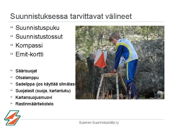 Suunnistuksessa tarvittavat välineet Suunnistuspuku Suunnistustossut Kompassi Emit-kortti Säärisuojat Otsalamppu Sadelippa (jos käyttää silmälaseja) Suojalasit