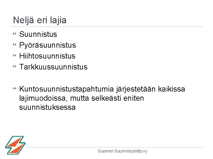 Neljä eri lajia Suunnistus Pyöräsuunnistus Hiihtosuunnistus Tarkkuussuunnistus Kuntosuunnistustapahtumia järjestetään kaikissa lajimuodoissa, mutta selkeästi eniten