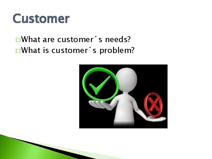 Customer � What are customer´s needs? � What is customer´s problem? 