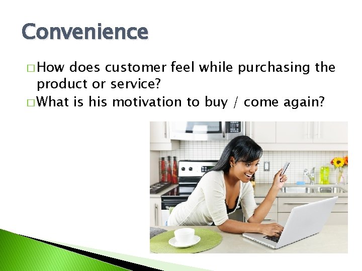 Convenience � How does customer feel while purchasing the product or service? � What
