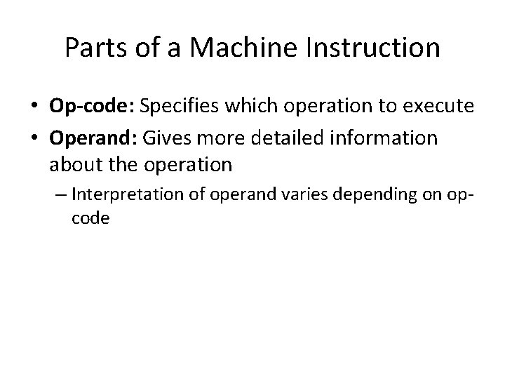Parts of a Machine Instruction • Op-code: Specifies which operation to execute • Operand: Parts of a Machine Instruction • Op-code: Specifies which operation to execute • Operand: