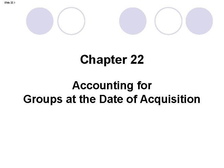 Slide 22. 1 Chapter 22 Accounting for Groups at the Date of Acquisition 