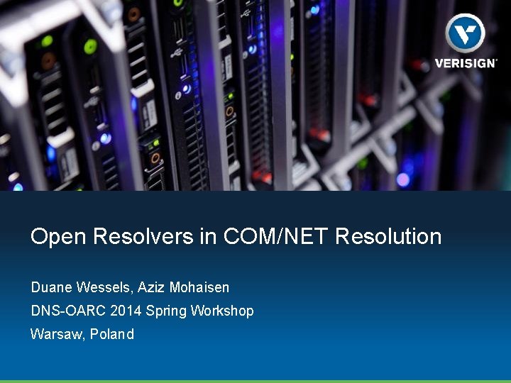 Open Resolvers in COM/NET Resolution Duane Wessels, Aziz Mohaisen DNS-OARC 2014 Spring Workshop Warsaw,