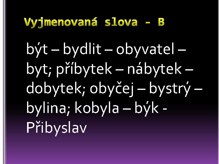 být – bydlit – obyvatel – byt; příbytek – nábytek – dobytek; obyčej –