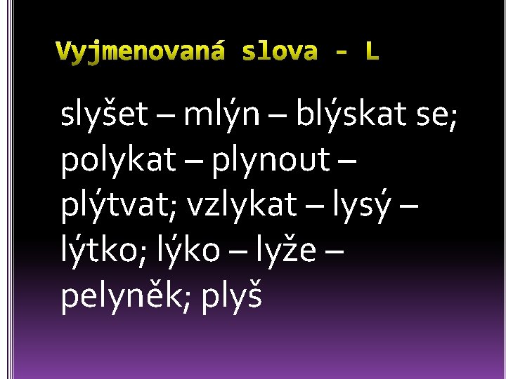 slyšet – mlýn – blýskat se; polykat – plynout – plýtvat; vzlykat – lysý