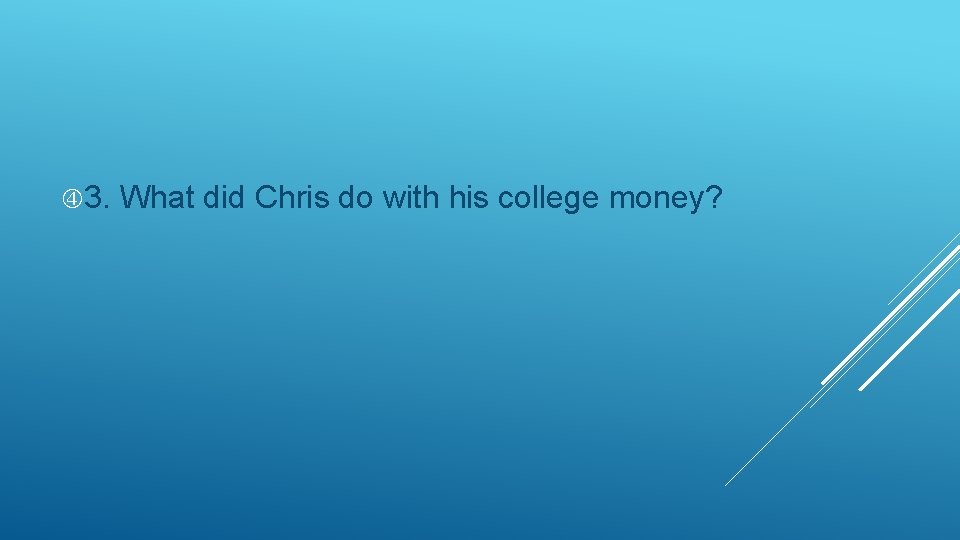  3. What did Chris do with his college money? 