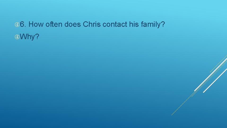 6. How often does Chris contact his family? Why? 