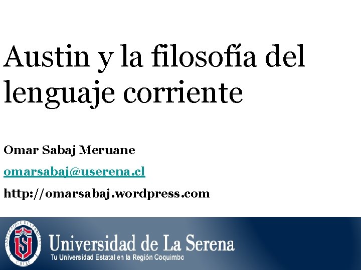 Austin y la filosofía del lenguaje corriente Omar Sabaj Meruane omarsabaj@userena. cl http: //omarsabaj.