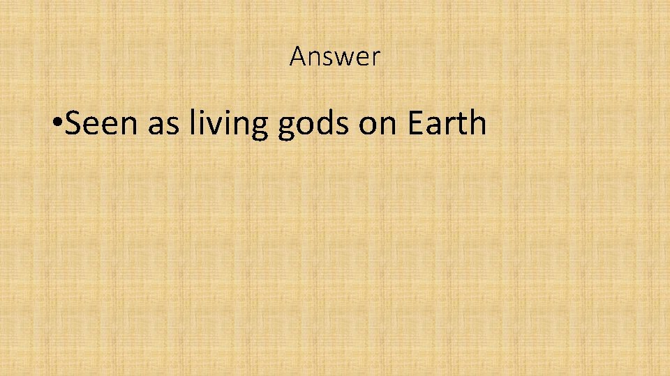 Answer • Seen as living gods on Earth 