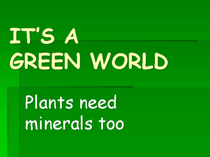IT’S A GREEN WORLD Plants need minerals too 