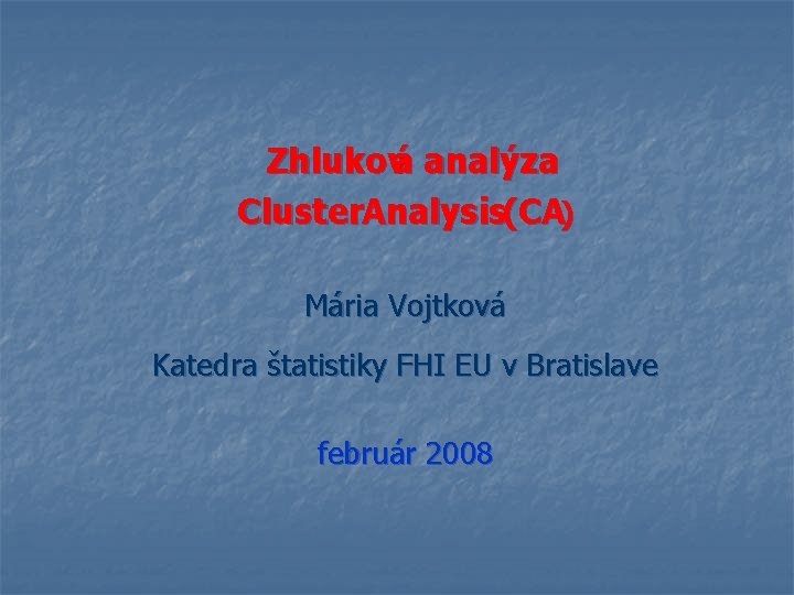 Zhluková analýza Cluster. Analysis(CA) Mária Vojtková Katedra štatistiky FHI EU v Bratislave február 2008