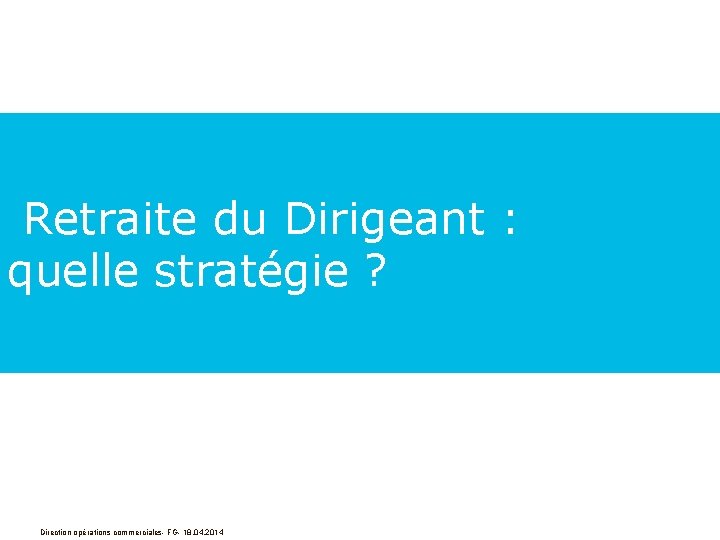  Retraite du Dirigeant : quelle stratégie ? Direction opérations commerciales- FG- 18. 04.