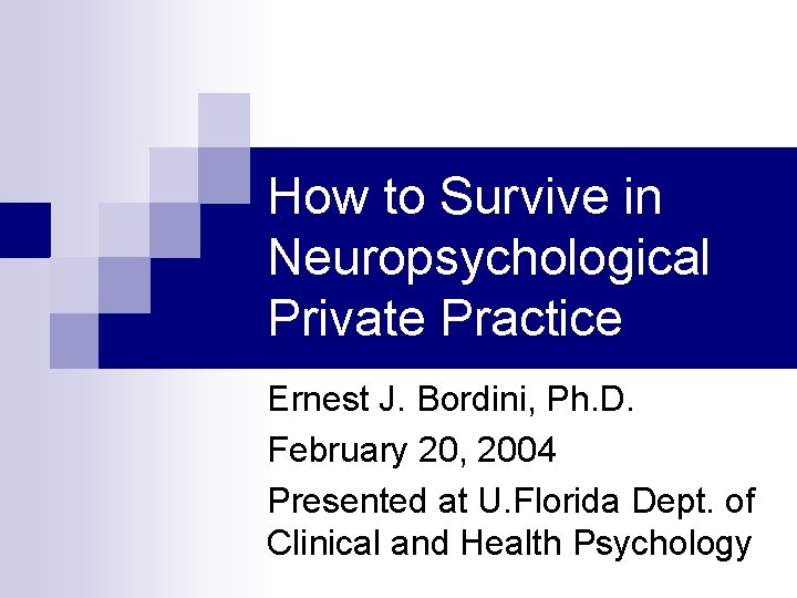 How to Survive in Neuropsychological Private Practice Ernest J. Bordini, Ph. D. February 20,