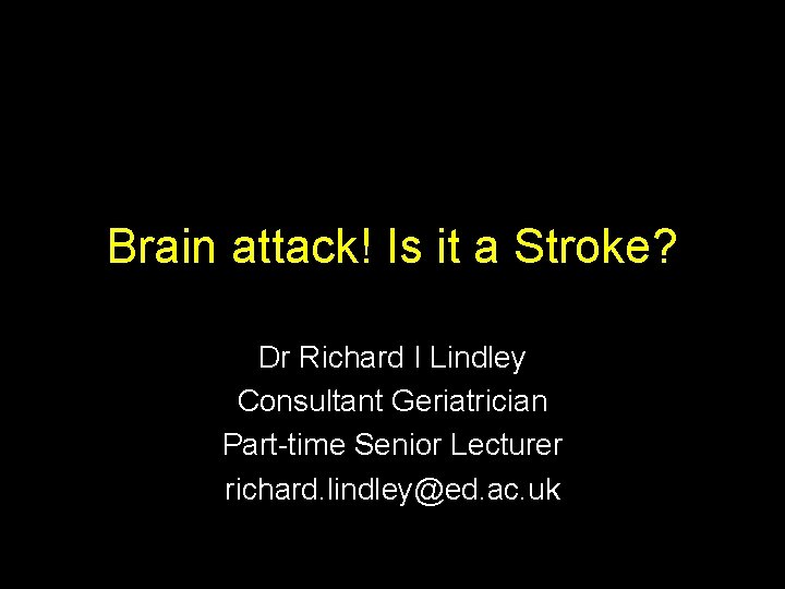 Brain attack! Is it a Stroke? Dr Richard I Lindley Consultant Geriatrician Part-time Senior