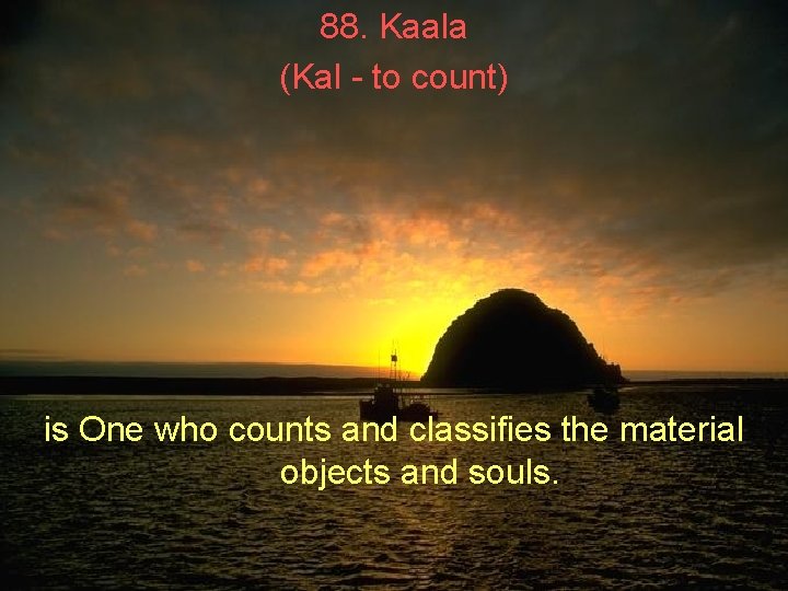 88. Kaala (Kal - to count) is One who counts and classifies the material 88. Kaala (Kal - to count) is One who counts and classifies the material