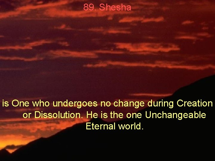 89. Shesha is One who undergoes no change during Creation or Dissolution. He is
