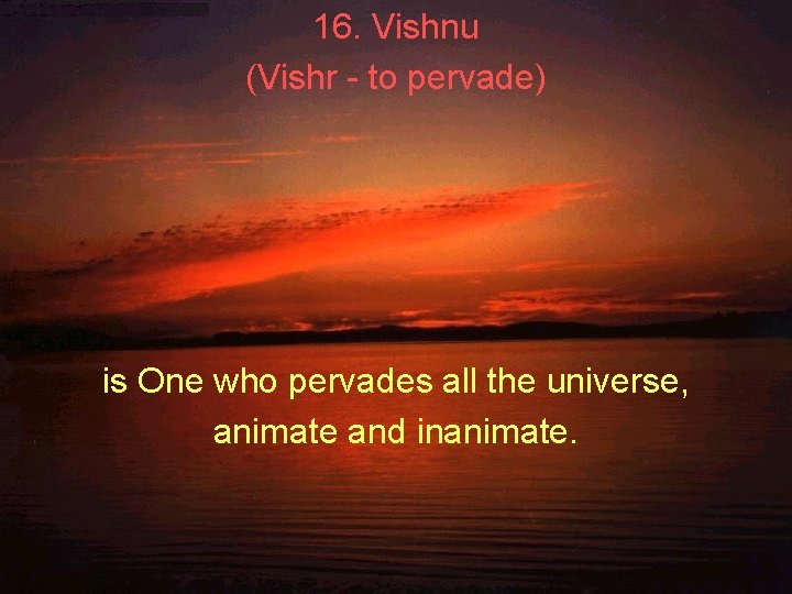 16. Vishnu (Vishr - to pervade) is One who pervades all the universe, animate 16. Vishnu (Vishr - to pervade) is One who pervades all the universe, animate