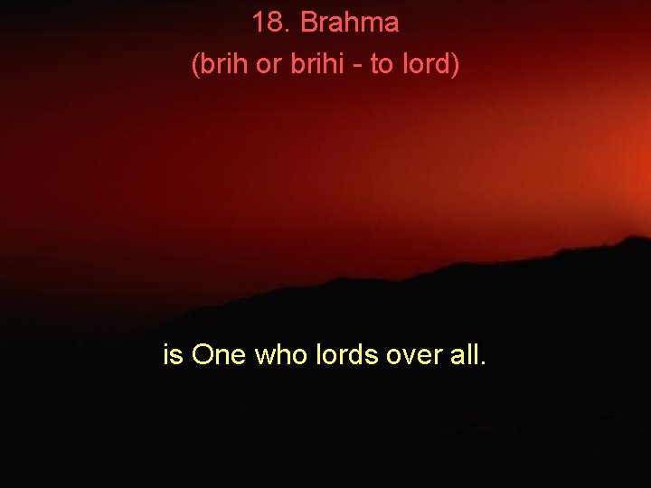 18. Brahma (brih or brihi - to lord) is One who lords over all.