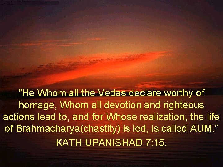 "He Whom all the Vedas declare worthy of homage, Whom all devotion and righteous