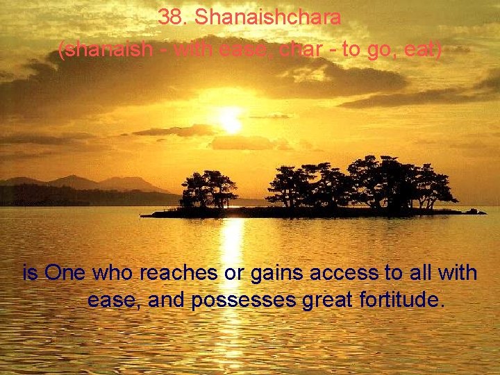 38. Shanaishchara (shanaish - with ease, char - to go, eat) is One who 38. Shanaishchara (shanaish - with ease, char - to go, eat) is One who