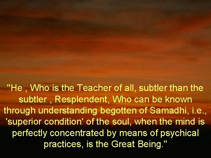 "He , Who is the Teacher of all, subtler than the subtler , Resplendent,