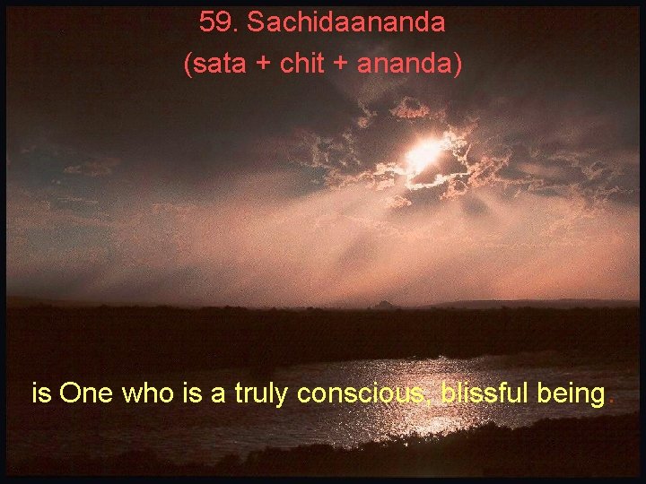 59. Sachidaananda (sata + chit + ananda) is One who is a truly conscious,