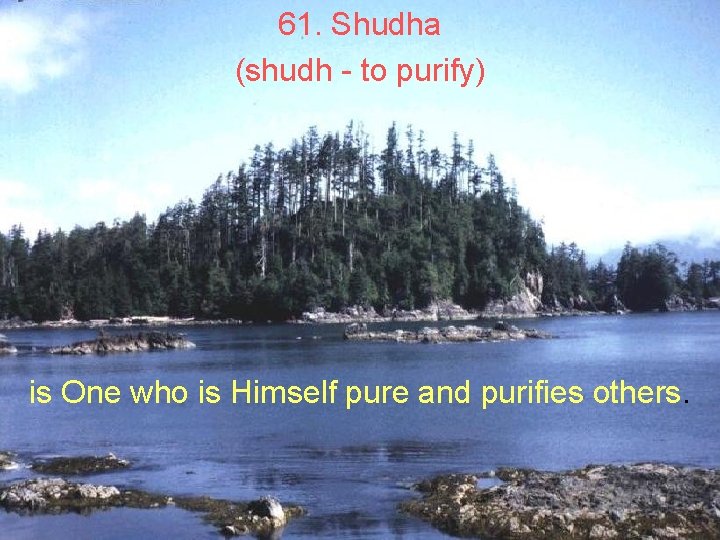 61. Shudha (shudh - to purify) is One who is Himself pure and purifies