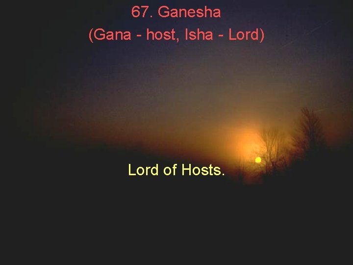 67. Ganesha (Gana - host, Isha - Lord) Lord of Hosts. 