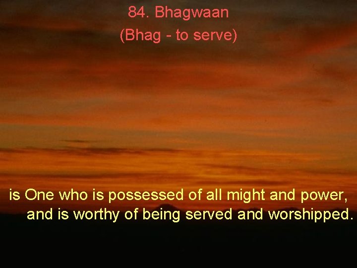 84. Bhagwaan (Bhag - to serve) is One who is possessed of all might