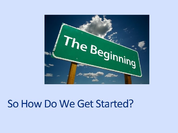 So How Do We Get Started? 