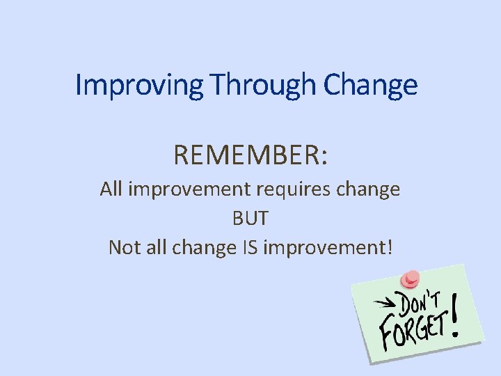 Improving Through Change REMEMBER: All improvement requires change BUT Not all change IS improvement!