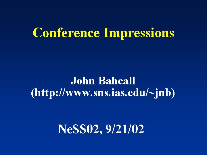 Conference Impressions John Bahcall (http: //www. sns. ias. edu/~jnb) Ne. SS 02, 9/21/02 