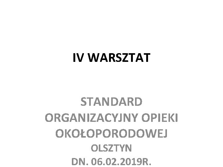 IV WARSZTAT STANDARD ORGANIZACYJNY OPIEKI OKOŁOPORODOWEJ OLSZTYN DN. 06. 02. 2019 R. IV WARSZTAT STANDARD ORGANIZACYJNY OPIEKI OKOŁOPORODOWEJ OLSZTYN DN. 06. 02. 2019 R.