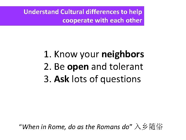 Understand Cultural differences to help cooperate with each other 1. Know your neighbors 2.