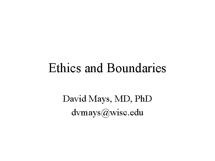 Ethics and Boundaries David Mays, MD, Ph. D dvmays@wisc. edu 