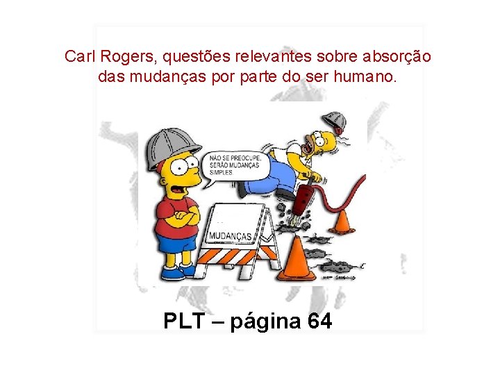 Carl Rogers, questões relevantes sobre absorção das mudanças por parte do ser humano. PLT