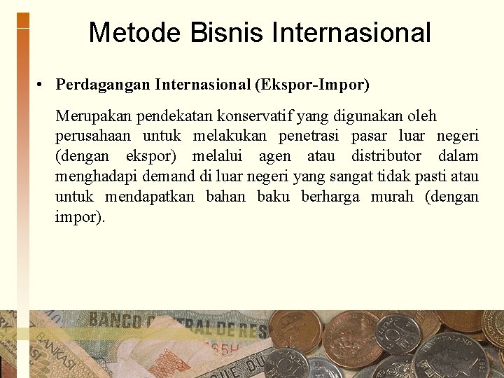 Metode Bisnis Internasional • Perdagangan Internasional (Ekspor-Impor) Merupakan pendekatan konservatif yang digunakan oleh perusahaan